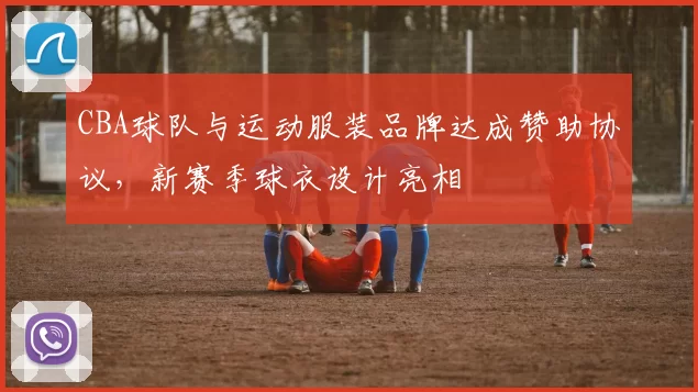 CBA球队与运动服装品牌达成赞助协议，新赛季球衣设计亮相