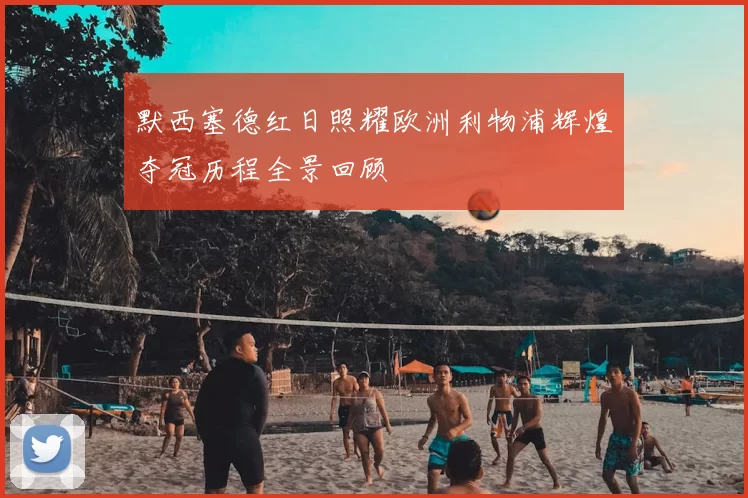 默西塞德红日照耀欧洲利物浦辉煌夺冠历程全景回顾