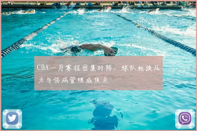 CBA一月赛程密集对阵,球队轮换压力与伤病管理成焦点