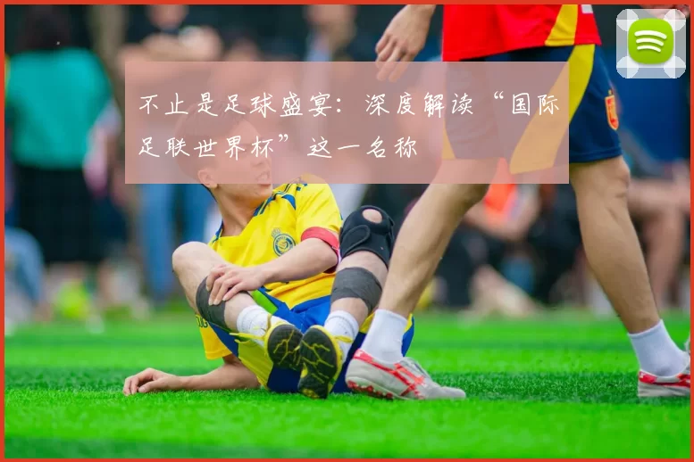不止是足球盛宴:深度解读“国际足联世界杯”这一名称