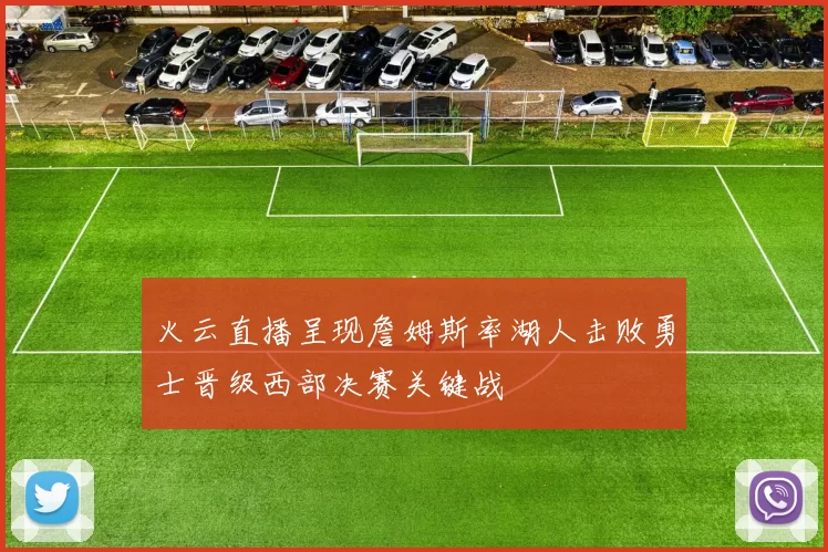 火云直播呈现詹姆斯率湖人击败勇士晋级西部决赛关键战