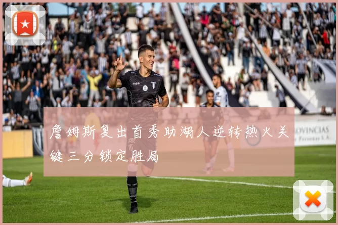 詹姆斯复出首秀助湖人逆转热火关键三分锁定胜局