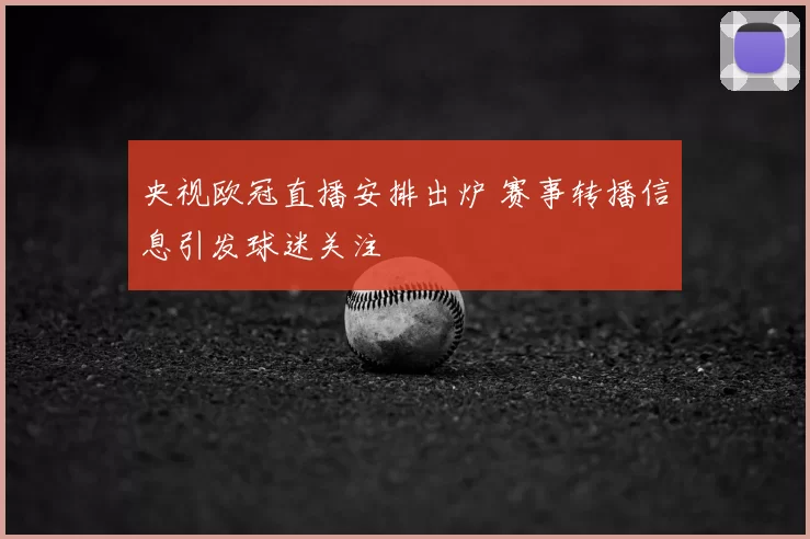 央视欧冠直播安排出炉 赛事转播信息引发球迷关注