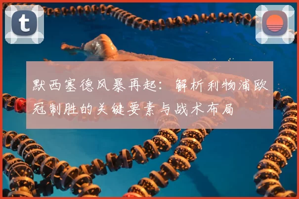 默西塞德风暴再起:解析利物浦欧冠制胜的关键要素与战术布局
