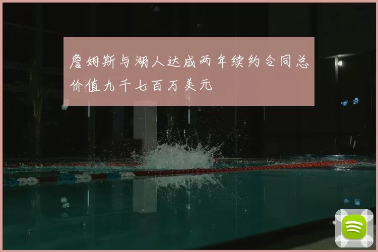 詹姆斯与湖人达成两年续约合同总价值九千七百万美元