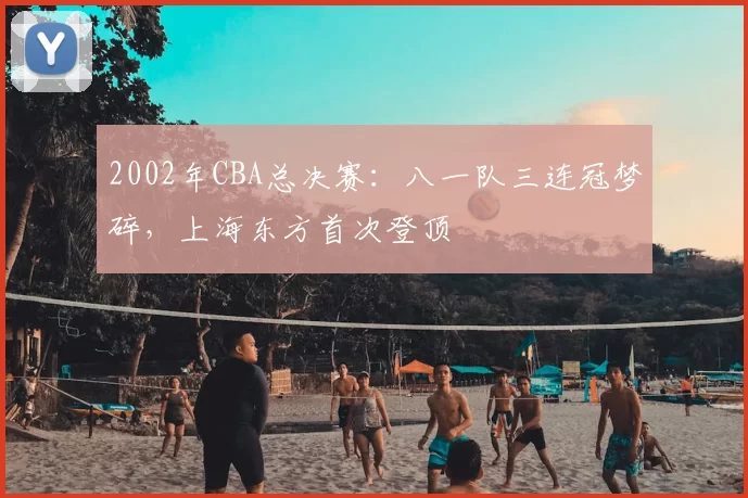 2002年CBA总决赛：八一队三连冠梦碎，上海东方首次登顶