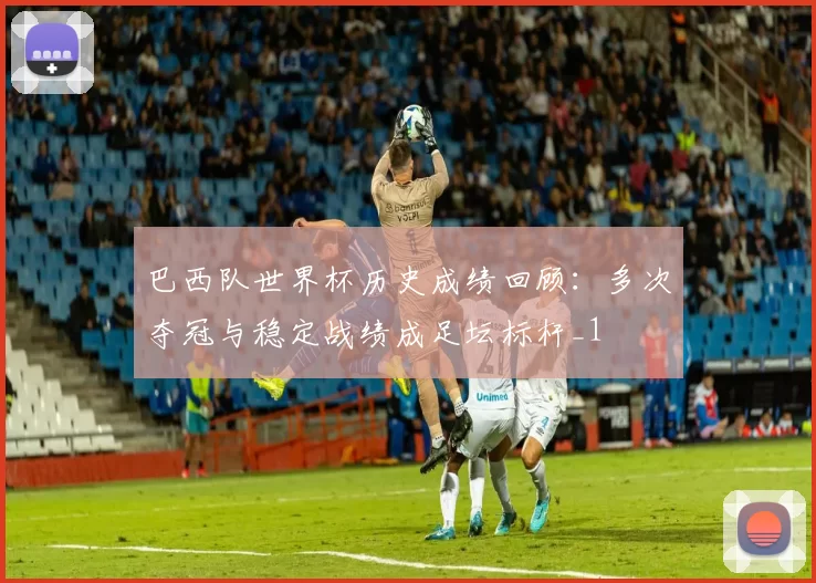 巴西队世界杯历史成绩回顾：多次夺冠与稳定战绩成足坛标杆_1