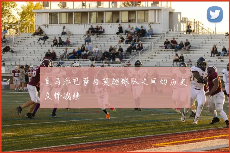 皇马和巴萨与英超球队之间的历史交锋战绩