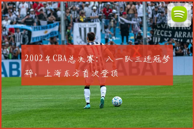 2002年CBA总决赛：八一队三连冠梦碎，上海东方首次登顶