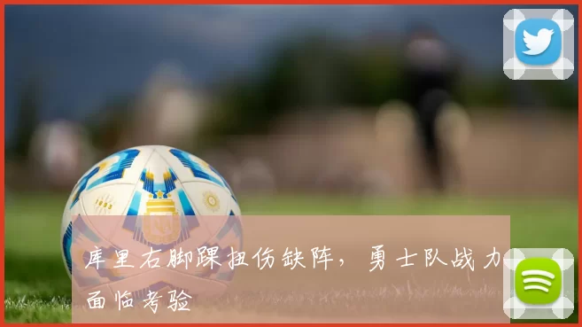 库里右脚踝扭伤缺阵，勇士队战力面临考验
