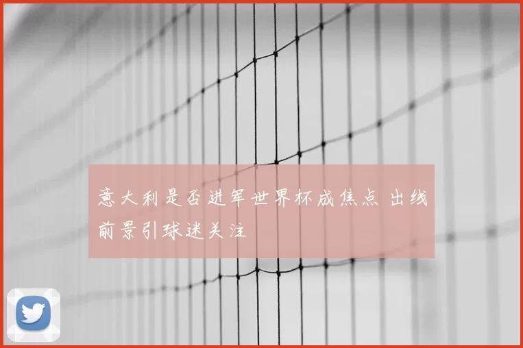 意大利是否进军世界杯成焦点 出线前景引球迷关注