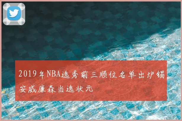 2019年NBA选秀前三顺位名单出炉锡安威廉森当选状元