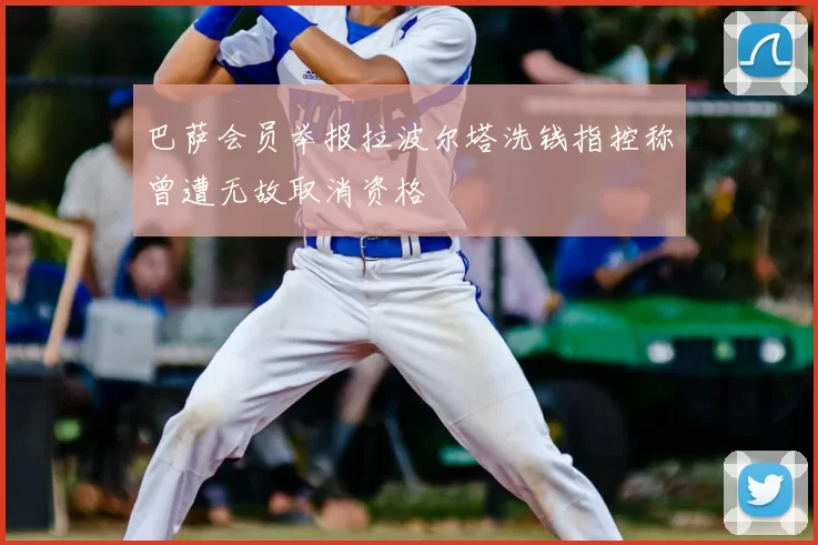 巴萨会员举报拉波尔塔洗钱指控称曾遭无故取消资格