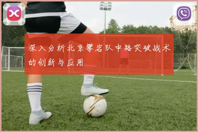 深入分析北京攀岩队中路突破战术的创新与应用