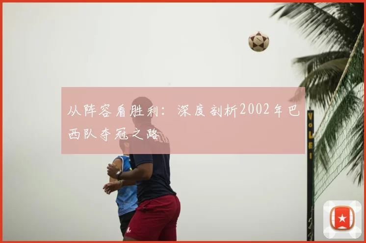 从阵容看胜利:深度剖析2002年巴西队夺冠之路