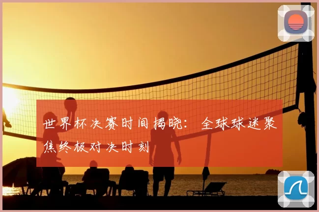 世界杯决赛时间揭晓:全球球迷聚焦终极对决时刻