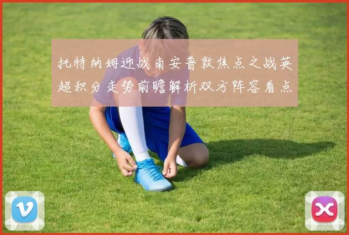 托特纳姆迎战南安普敦焦点之战英超积分走势前瞻解析双方阵容看点