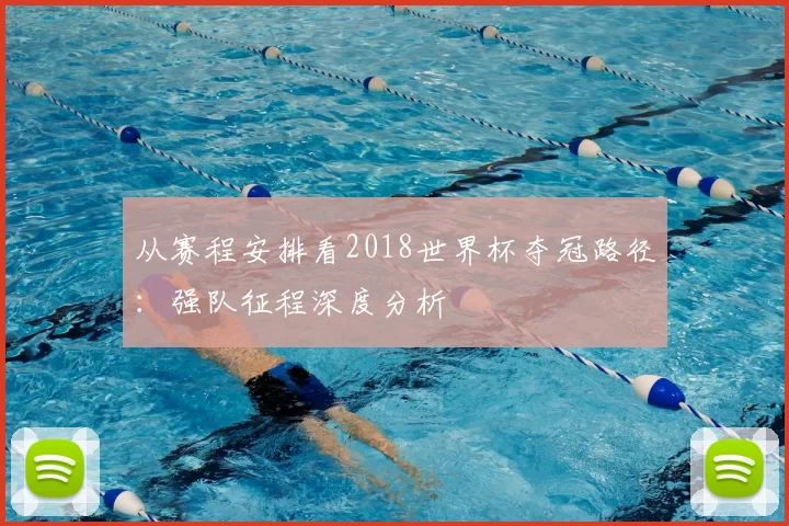 从赛程安排看2018世界杯夺冠路径:强队征程深度分析