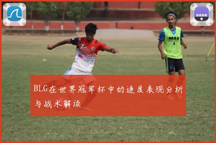 BLG在世界冠军杯中的速度表现分析与战术解读