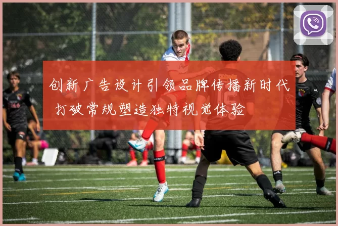 创新广告设计引领品牌传播新时代 打破常规塑造独特视觉体验