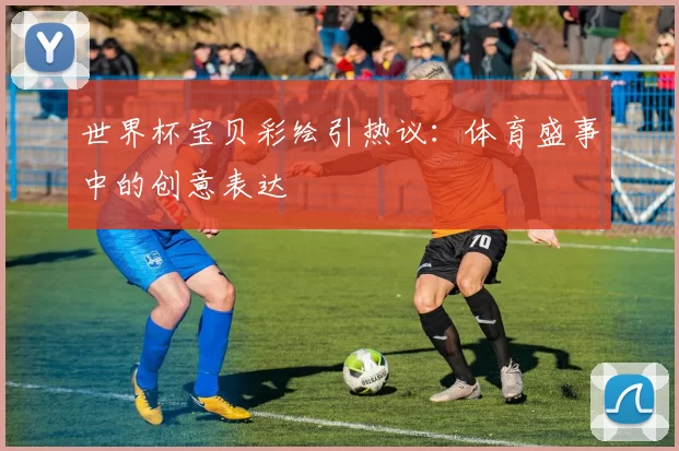 世界杯宝贝彩绘引热议：体育盛事中的创意表达