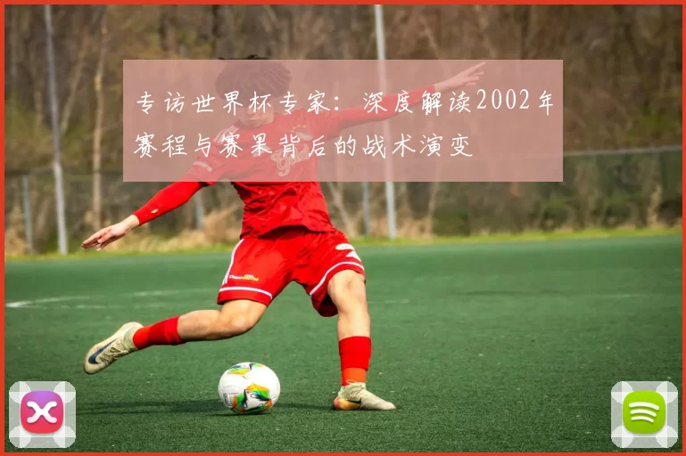 专访世界杯专家:深度解读2002年赛程与赛果背后的战术演变