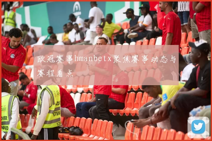 欧冠赛事hmanbetx聚焦赛事动态与赛程看点