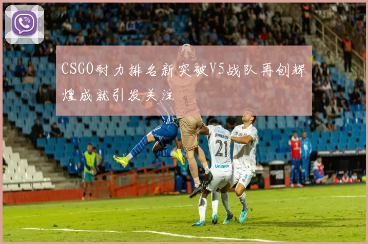 CSGO耐力排名新突破V5战队再创辉煌成就引发关注