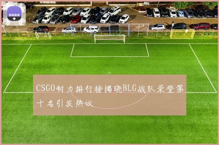 CSGO耐力排行榜揭晓BLG战队荣登第十名引发热议