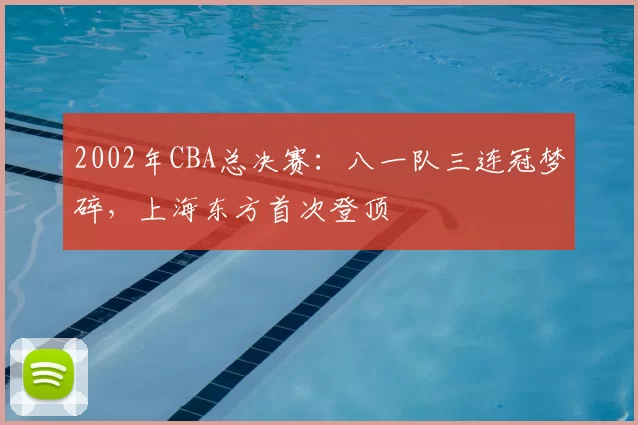 2002年CBA总决赛：八一队三连冠梦碎，上海东方首次登顶