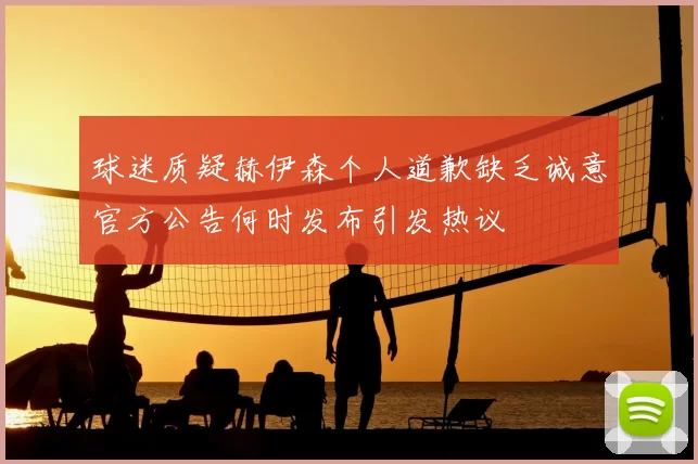 球迷质疑赫伊森个人道歉缺乏诚意官方公告何时发布引发热议