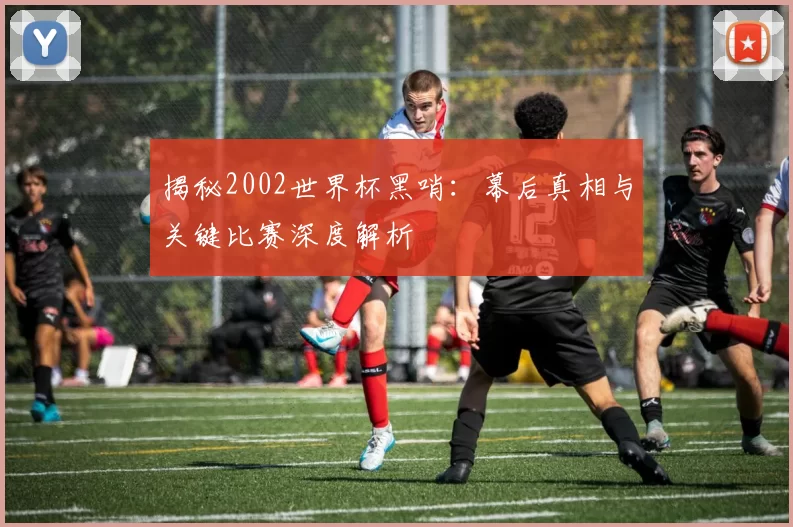 揭秘2002世界杯黑哨：幕后真相与关键比赛深度解析