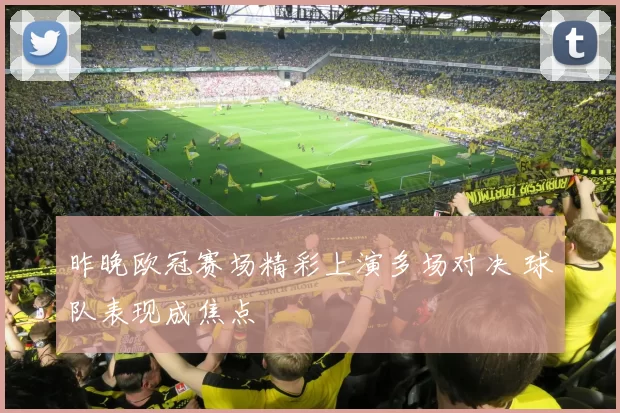 昨晚欧冠赛场精彩上演多场对决 球队表现成焦点