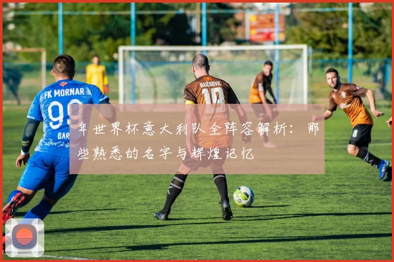 年世界杯意大利队全阵容解析:那些熟悉的名字与辉煌记忆
