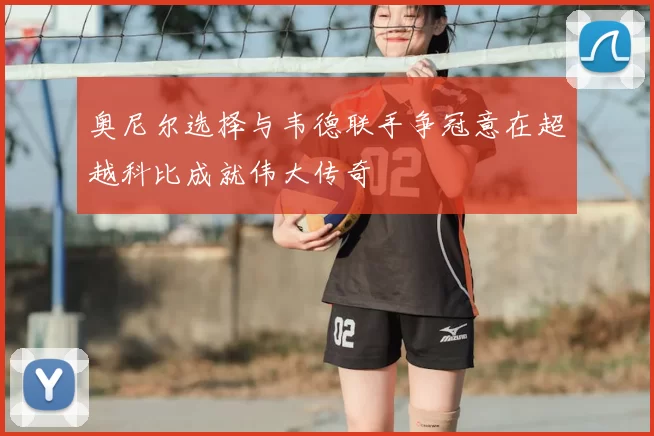 奥尼尔选择与韦德联手争冠意在超越科比成就伟大传奇