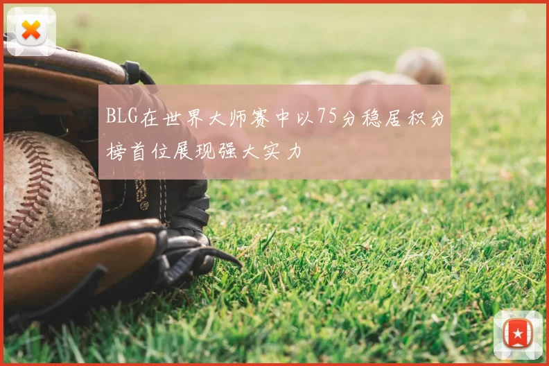 BLG在世界大师赛中以75分稳居积分榜首位展现强大实力