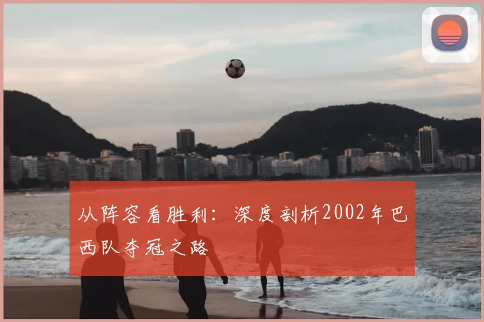 从阵容看胜利：深度剖析2002年巴西队夺冠之路