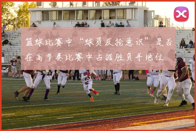 篮球比赛中“球员反抢意识”是否在高节奏比赛中占据胜负手地位