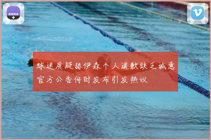 球迷质疑赫伊森个人道歉缺乏诚意官方公告何时发布引发热议