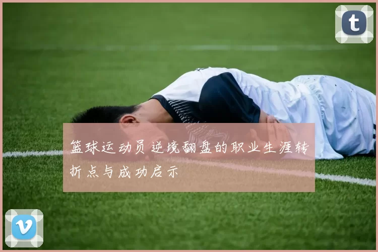 篮球运动员逆境翻盘的职业生涯转折点与成功启示