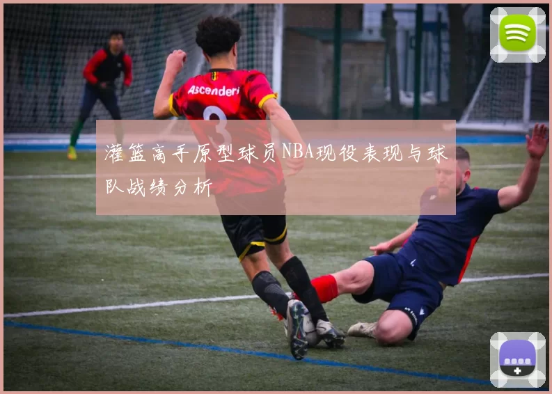 灌篮高手原型球员NBA现役表现与球队战绩分析