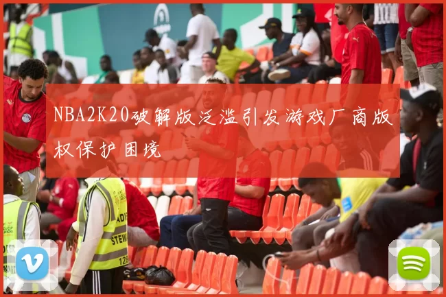 NBA2K20破解版泛滥引发游戏厂商版权保护困境