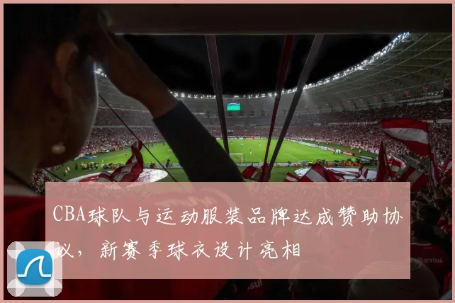 CBA球队与运动服装品牌达成赞助协议，新赛季球衣设计亮相