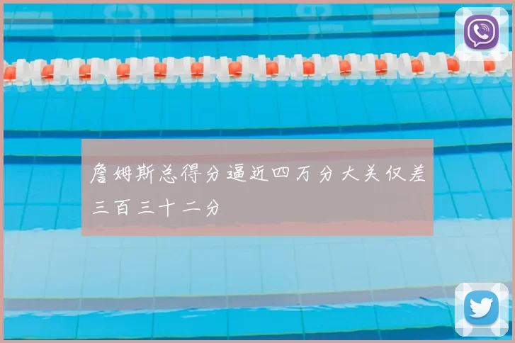 詹姆斯总得分逼近四万分大关仅差三百三十二分