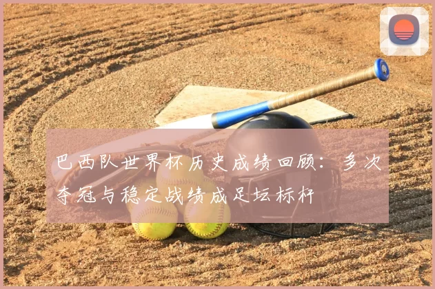 巴西队世界杯历史成绩回顾：多次夺冠与稳定战绩成足坛标杆