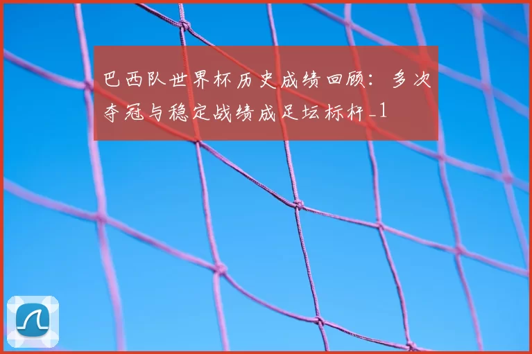巴西队世界杯历史成绩回顾：多次夺冠与稳定战绩成足坛标杆_1