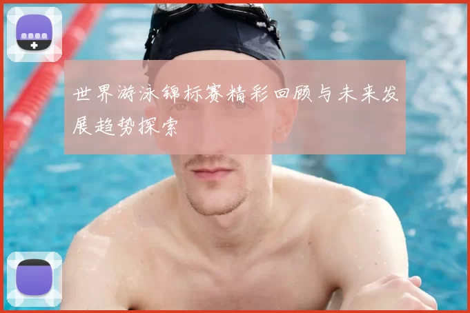 世界游泳锦标赛精彩回顾与未来发展趋势探索