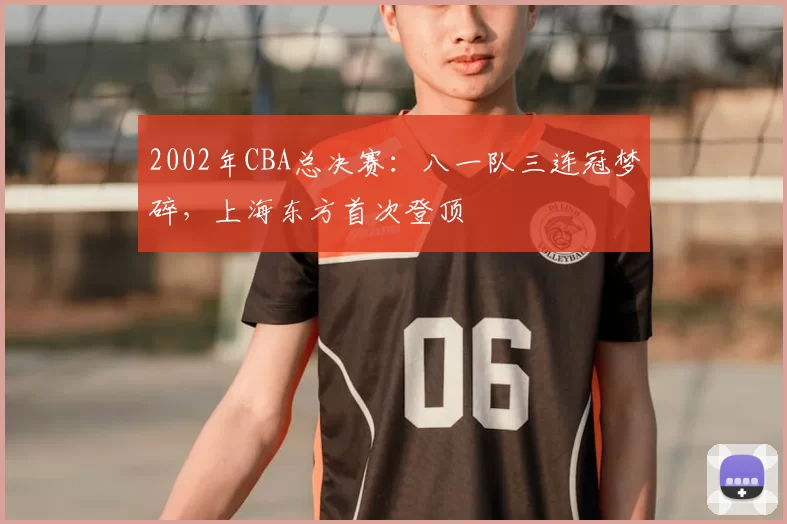 2002年CBA总决赛:八一队三连冠梦碎,上海东方首次登顶