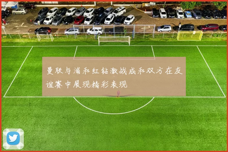 曼联与浦和红钻激战成和双方在友谊赛中展现精彩表现