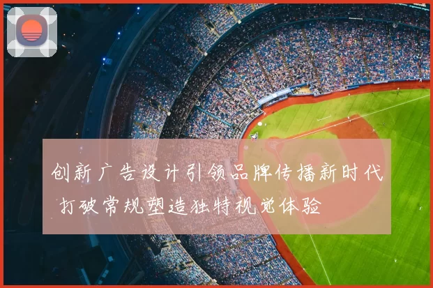 创新广告设计引领品牌传播新时代 打破常规塑造独特视觉体验